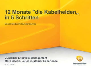 12 Monate "die Kabelhelden„
in 5 Schritten
Social Media im Kundenservice
Customer Lifecycle Management
Marc Bacon, Leiter Customer Experience
München, 04/04/14
 