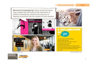 13
EASEPOST-CONTRACTISM
Movement Campaigning! Telcos across the world
have created ads that build on the mechanics of
political campaigning, aimed at winning over or
keeping consumers with the outlook of more freedom.
marketingmagazine.co.uk
underconsideration.comizwilson.me/my-work
facebook.com/TMobile
 