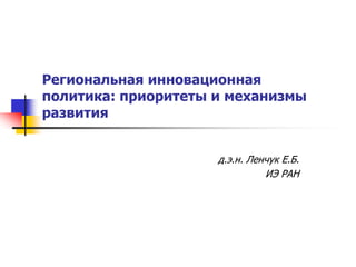 Региональная инновационная
политика: приоритеты и механизмы
развития
д.э.н. Ленчук Е.Б.
ИЭ РАН
 