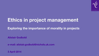 Ethics in project management
Exploring the importance of morality in projects
Alistair Godbold
e-mail: alistair.godbold@nichols.uk.com
3 April 2014
1
 
