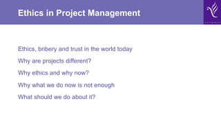 Ethics in Project Management
Ethics, bribery and trust in the world today
Why are projects different?
Why ethics and why now?
Why what we do now is not enough
What should we do about it?
 