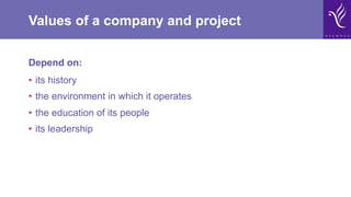 Values of a company and project
Depend on:
•  its history
•  the environment in which it operates
•  the education of its people
•  its leadership
 
