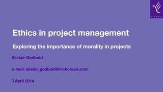 Ethics in project management
Exploring the importance of morality in projects
Alistair Godbold
e-mail: alistair.godbold@nichols.uk.com
3 April 2014
47
 