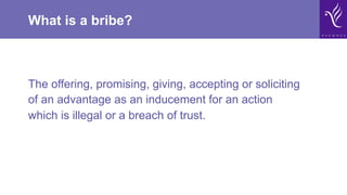What is a bribe?
The offering, promising, giving, accepting or soliciting
of an advantage as an inducement for an action
which is illegal or a breach of trust.
 