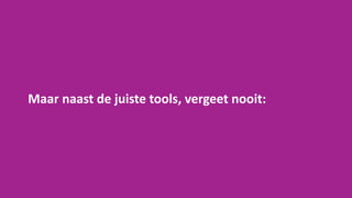 Maar naast de juiste tools, vergeet nooit:
 