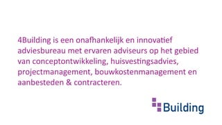 4Building is een onafhankelijk en innovatief
adviesbureau met ervaren adviseurs op het gebied
van conceptontwikkeling, huisvestingsadvies,
projectmanagement, bouwkostenmanagement en
aanbesteden & contracteren.
 