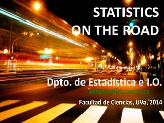 Dpto. de Estadística e I.O.
Facultad de Ciencias, UVa, 2014
STATISTICS
ON THE ROAD
www.eio.uva.es
 