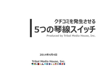 2014年4月4日
Tribal Media House, Inc.
クチコミを発生させる
5つの琴線スイッチ
Produced by Tribal Media House, Inc.
 