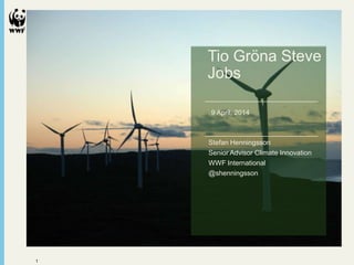 1
The Energy Report
Name
Office/Department
dd mm yyyy
Tio Gröna Steve
Jobs
9 April, 2014
Stefan Henningsson
Senior Advisor Climate Innovation
WWF International
@shenningsson
 