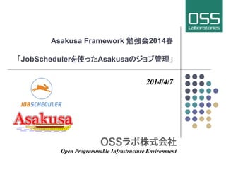 Asakusa Framework 勉強会2014春
「JobSchedulerを使ったAsakusaのジョブ管理」	
2014/4/7	
Open Programmable Infrastructure Environment	
 