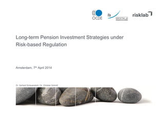 Long-term Pension Investment Strategies under
Risk-based Regulation
Amsterdam, 7th April 2014
Dr. Gerhard Scheuenstuhl | Dr. Christian Schmitt
 