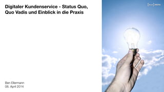 Digitaler Kundenservice - Status Quo,
Quo Vadis und Einblick in die Praxis
Ben Ellermann
08. April 2014
 
