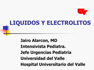 LIQUIDOS Y ELECTROLITOS
Jairo Alarcon, MD
Intensivista Pediatra.
Jefe Urgencias Pediatria
Universidad del Valle
Hospital Universitario del Valle
 