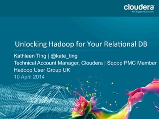  	
  	
  	
  	
  	
  Unlocking	
  Hadoop	
  for	
  Your	
  Rela4onal	
  DB	
  
	
  
	
  
	
  
	
  
	
  
Kathleen Ting | @kate_ting
Technical Account Manager, Cloudera | Sqoop PMC Member
Hadoop User Group UK
10 April 2014
	
  
	
  
	
  
 
