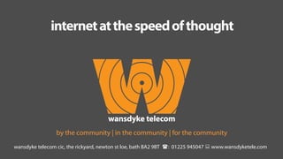 wansdyke telecom cic, the rickyard, newton st loe, bath BA2 9BT (: 01225 945047 : www.wansdyketele.com
by the community | in the community | for the community
internetatthespeedofthought
 