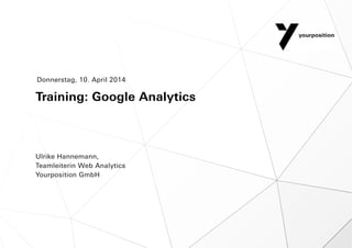 Training: Google Analytics
Ulrike Hannemann,
Teamleiterin Web Analytics
Yourposition GmbH
Donnerstag, 10. April 2014
 