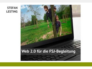 STEFAN
LESTING
Web 2.0 für die FSJ-Begleitung
 