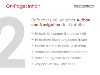 On-Page: Inhalt
Einfacher und logischer Aufbau
und Navigation der Website:
 Einfach für Kunden (Benutzbarkeit)
 Einfachere Erkennung durch Spider
 Flache Hierarchie (max. 3 Ebenen)
 Vermeide Knotenseiten ohne Inhalt
 Verwendung von Breadcrumbs
 Angepasste 404-Fehlerseite
 