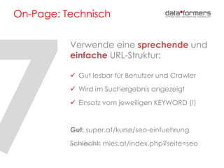 On-Page: Technisch
Verwende eine sprechende und
einfache URL-Struktur:
 Gut lesbar für Benutzer und Crawler
 Wird im Suchergebnis angezeigt
 Einsatz vom jeweiligen KEYWORD (!)
Gut: super.at/kurse/seo-einfuehrung
Schlecht: mies.at/index.php?seite=seo
 
