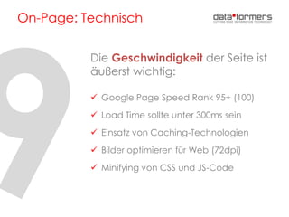 On-Page: Technisch
Die Geschwindigkeit der Seite ist
äußerst wichtig:
 Google Page Speed Rank 95+ (100)
 Load Time sollte unter 300ms sein
 Einsatz von Caching-Technologien
 Bilder optimieren für Web (72dpi)
 Minifying von CSS und JS-Code
 