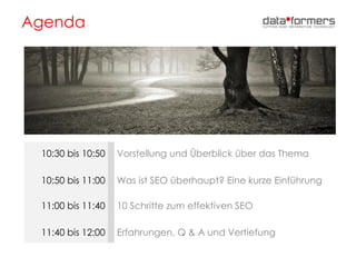 Agenda
10:30 bis 10:50 Vorstellung und Überblick über das Thema
10:50 bis 11:00 Was ist SEO überhaupt? Eine kurze Einführung
11:00 bis 11:40 10 Schritte zum effektiven SEO
11:40 bis 12:00 Erfahrungen, Q & A und Vertiefung
 