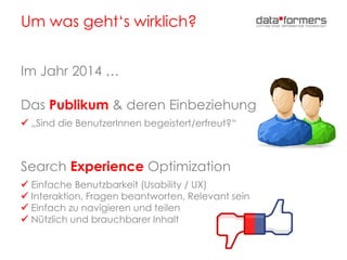Um was geht‘s wirklich?
Im Jahr 2014 …
Das Publikum & deren Einbeziehung
 „Sind die BenutzerInnen begeistert/erfreut?“
Search Experience Optimization
 Einfache Benutzbarkeit (Usability / UX)
 Interaktion, Fragen beantworten, Relevant sein
 Einfach zu navigieren und teilen
 Nützlich und brauchbarer Inhalt
 