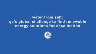 water from salt:
ge’s global challenge to find renewable
energy solutions for desalination
 