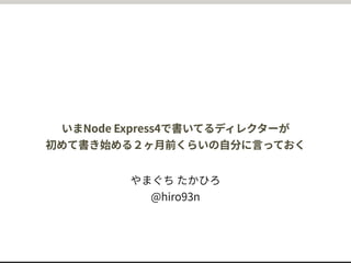 いまNode Express4で書いてるディレクターが
初めて書き始める２ヶ月前くらいの自分に言っておく
やまぐち たかひろ
@hiro93n
2015/4/12 nodeschool tokyo (東京Node学園 入学式) LT
 