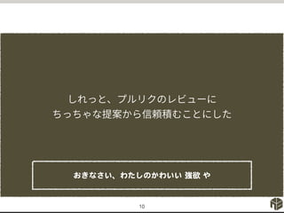 10
おきなさい、わたしのかわいい 強欲 や
しれっと、プルリクのレビューに
ちっちゃな提案から信頼積むことにした
 
