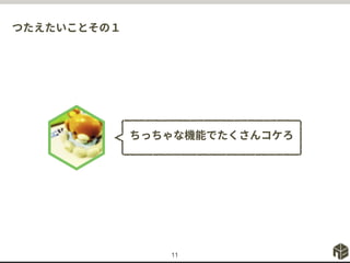 つたえたいことその１
11
ちっちゃな機能でたくさんコケろ
 