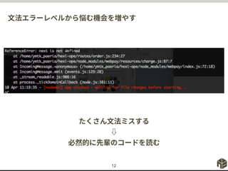 文法エラーレベルから悩む機会を増やす
12
たくさん文法ミスする
⇩
必然的に先輩のコードを読む
 