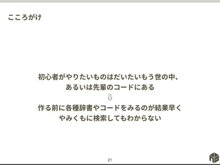 こころがけ
21
初心者がやりたいものはだいたいもう世の中、
あるいは先輩のコードにある
⇩
作る前に各種辞書やコードをみるのが結果早く
やみくもに検索してもわからない
 