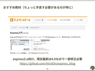 おすすめ教材（ちょっと手直す必要があるのが特に）
24
express3.x向け。現状最新は4.9なので一部修正必要
https://github.com/hiro93n/express_blog
 