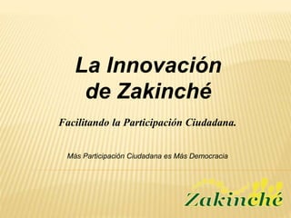 La Innovación
de Zakinché
Más Participación Ciudadana es Más Democracia
Facilitando la Participación Ciudadana.
 