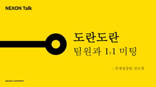 도란도란
팀원과 1:1 미팅
- 인재성장팀, 권도영
NEXON Talk
 