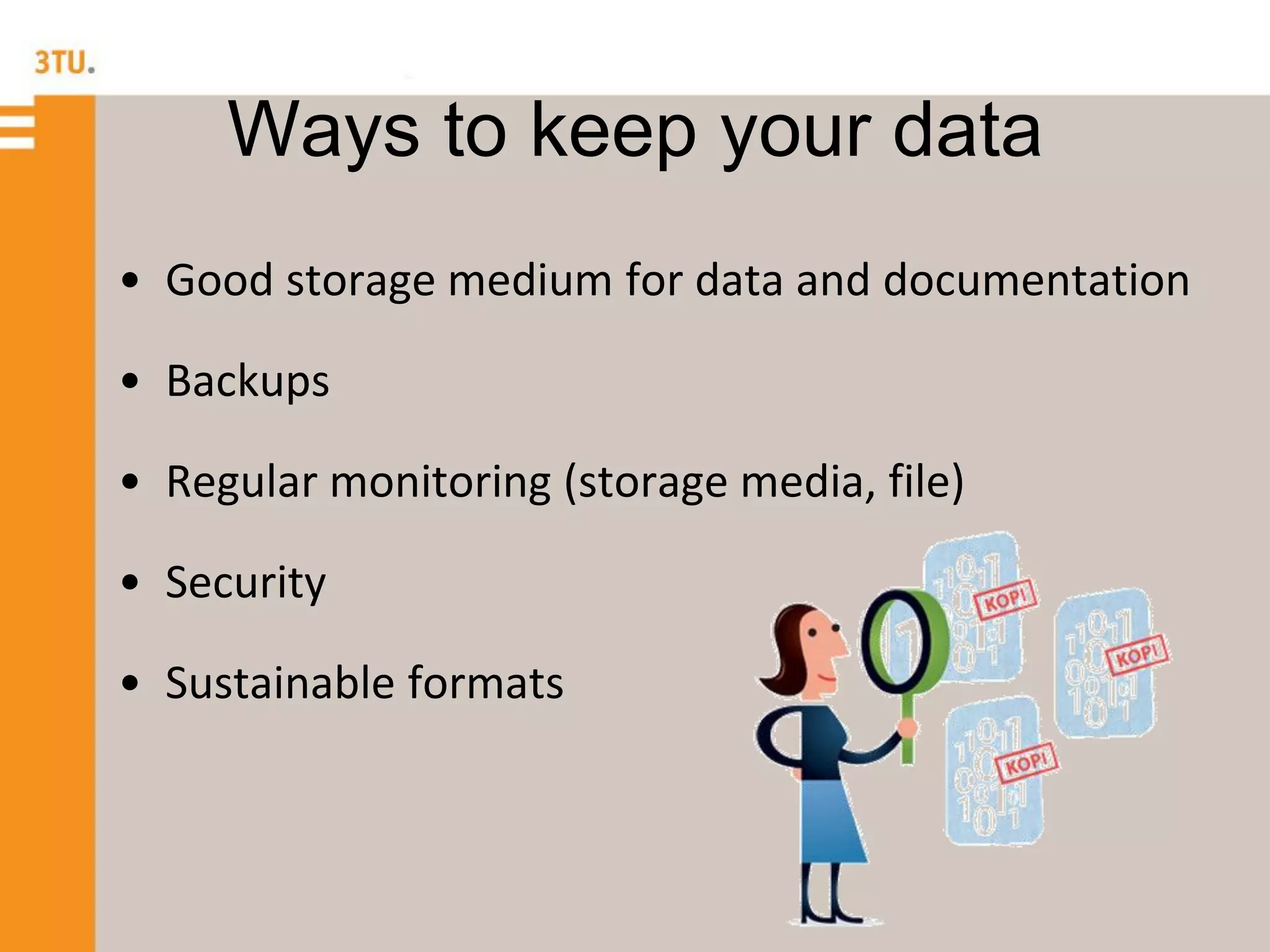 Ways to keep your data
• Good storage medium for data and documentation
• Backups
• Regular monitoring (storage media, file)
• Security
• Sustainable formats
 