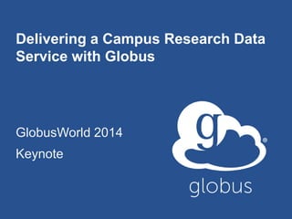 Delivering a Campus Research Data
Service with Globus
GlobusWorld 2014
Keynote
 