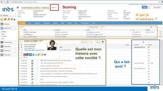 16 avril 2015
F idélisation 2.0 : Connaître son clientA qui je
m’adresse ?
Scoring
Quelle est mon
histoire avec
cette société ?
Qui a fait
quoi ?
 