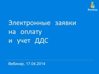 Электронные заявки
на оплату
и учет ДДС
Вебинар, 17.04.2014
 