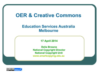   
OER & Creative Commons
Education Services Australia
Melbourne
17 April 2014
Delia Browne
National Copyright Director
National Copyright Unit
www.smartcopying.edu.au
 