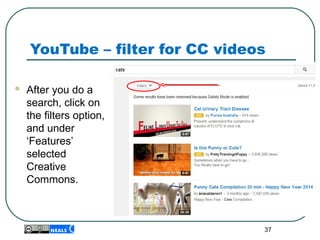 YouTube – filter for CC videos
 After you do a
search, click on
the filters option,
and under
‘Features’
selected
Creative
Commons.
37
 