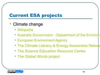 Current ESA projects
 Climate change
• Wikipedia
• Australia Government – Department of the Environm
• European Environment Agency
• The Climate Literacy & Energy Awareness Networ
• The Science Education Resource Centre
• The Global Words project
44
 
