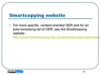 Smartcopying website
 For more specific, content-oriented OER and for an
ever-increasing list of OER, see the Smartcopying
website:
http://www.smartcopying.edu.au/open-education/open-educ
45
 