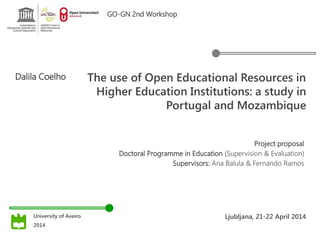The use of Open Educational Resources in
Higher Education Institutions: a study in
Portugal and Mozambique
Dalila Coelho
Project proposal
Doctoral Programme in Education (Supervision & Evaluation)
Supervisors: Ana Balula & Fernando Ramos
Ljubljana, 21-22 April 2014University of Aveiro
2014
GO-GN 2nd Workshop
 