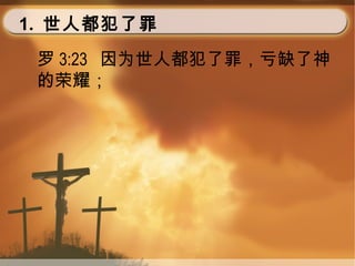 1. 世人都犯了罪
罗 3:23 因为世人都犯了罪，亏缺了神
的荣耀；
 