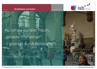 www.isb-w.euSeite 8 Verständnis von Kultur
Palazzo Vecchio:Eigenes Bild
Kultur als sozialer Raum,
„gelebte Interaktion“
-> geprägt durch Beteiligte!!!
CC-BY-Lizenz, Autor: Friedrich - A. Ittner für isb-w.eu http://de.creativecommons.org/was-ist-cc/
 