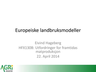Europeiske landbruksmodeller
Eivind Hageberg
HFX130B: Utfordringer for framtidas
matproduksjon
22. April 2014
 
