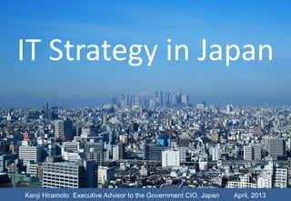 IT Strategy in Japan
Kenji Hiramoto Executive Advisor to the Government CIO, Japan April, 2013
 