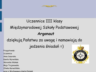 Uczennice III klasy Międzynarodowej Szkoły Podstawowej  Argonaut   dziękują Państwu za uwagę i namawiają do jedzenia śniadań =) Przygotowały: Uczennice  Anna Sasorska Kamila Wyrwińska  Weronika Wakuła Maja Trojanowska Oliwka Garwolińska  wraz z Wychowawcą Anetą   Ozimek . 