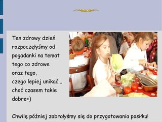 Ten zdrowy dzień  rozpoczęłyśmy od  pogadanki na temat  tego co zdrowe  oraz tego,  czego lepiej unikać...  choć czasem takie  dobre=) Chwilę później zabrałyśmy się do przygotowania posiłku! 